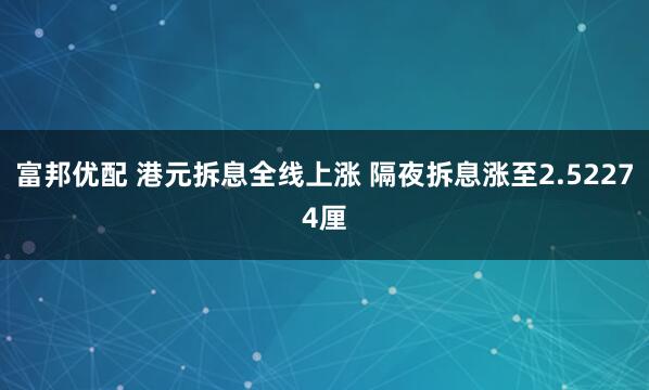 富邦优配 港元拆息全线上涨 隔夜拆息涨至2.52274厘