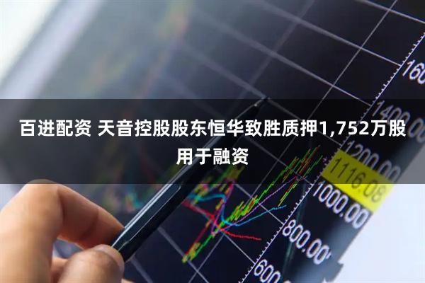 百进配资 天音控股股东恒华致胜质押1,752万股用于融资