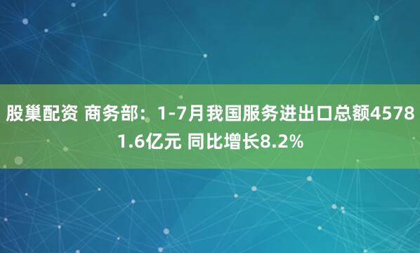 股巢配资 商务部：1-7月我国服务进出口总额45781.6亿元 同比增长8.2%
