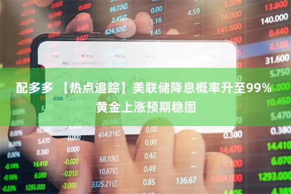 配多多 【热点追踪】美联储降息概率升至99% 黄金上涨预期稳固