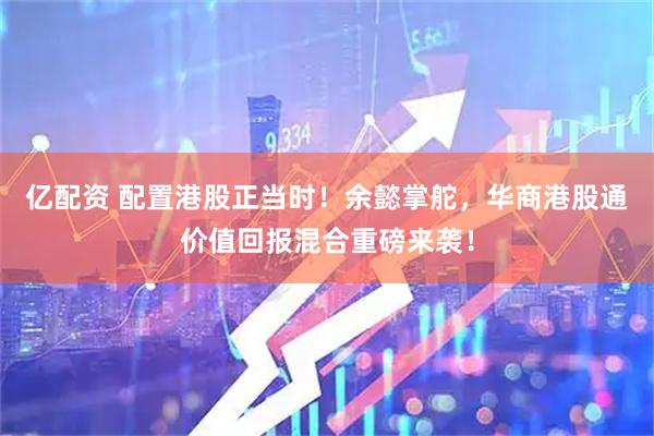 亿配资 配置港股正当时！余懿掌舵，华商港股通价值回报混合重磅来袭！