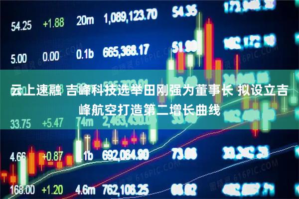 云上速融 吉峰科技选举田刚强为董事长 拟设立吉峰航空打造第二增长曲线