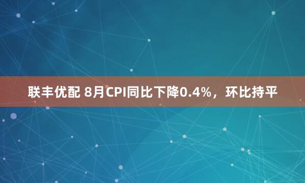 联丰优配 8月CPI同比下降0.4%,环比持平