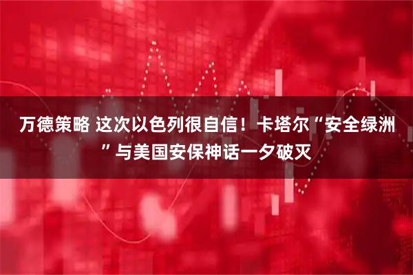 万德策略 这次以色列很自信!卡塔尔“安全绿洲”与美国安保神话一夕破灭