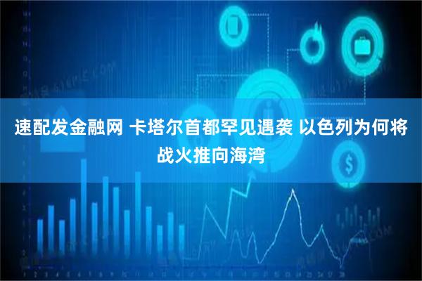速配发金融网 卡塔尔首都罕见遇袭 以色列为何将战火推向海湾