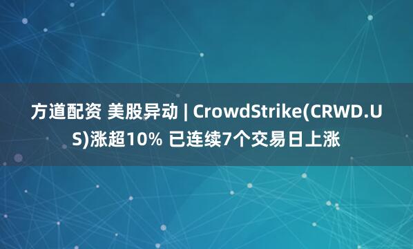 方道配资 美股异动 | CrowdStrike(CRWD.US)涨超10% 已连续7个交易日上涨