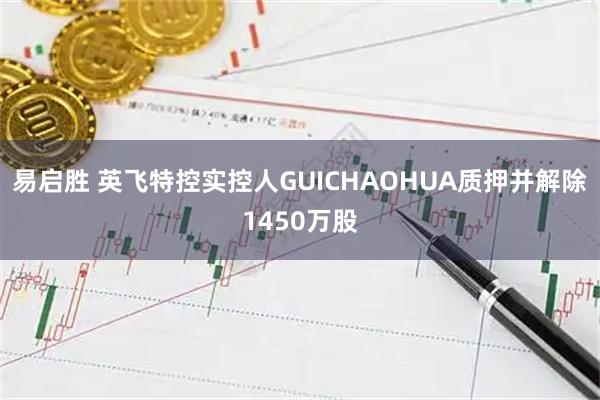 易启胜 英飞特控实控人GUICHAOHUA质押并解除1450万股