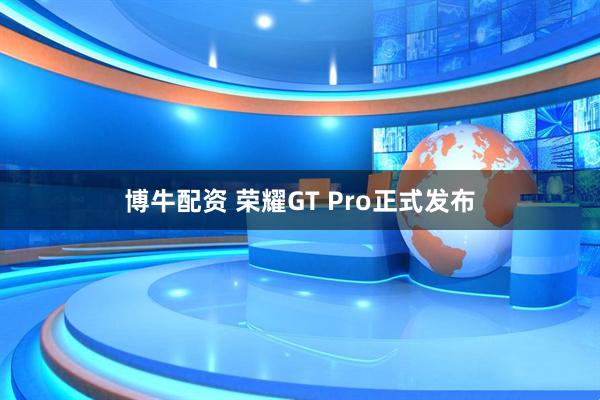 博牛配资 荣耀GT Pro正式发布