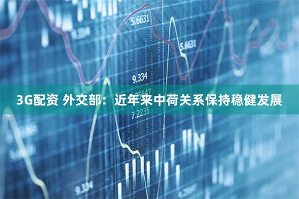 3G配资 外交部：近年来中荷关系保持稳健发展