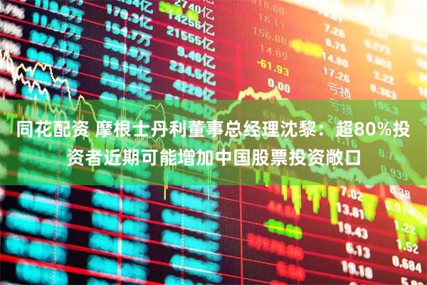 同花配资 摩根士丹利董事总经理沈黎：超80%投资者近期可能增加中国股票投资敞口