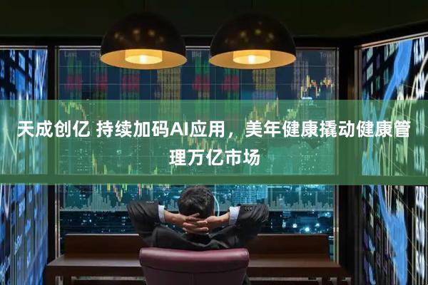 天成创亿 持续加码AI应用，美年健康撬动健康管理万亿市场