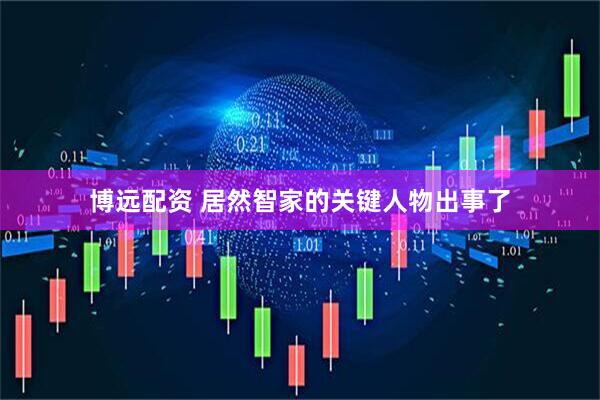 博远配资 居然智家的关键人物出事了