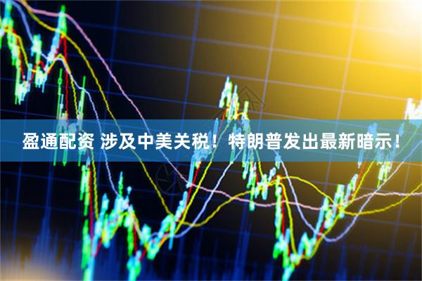 盈通配资 涉及中美关税！特朗普发出最新暗示！