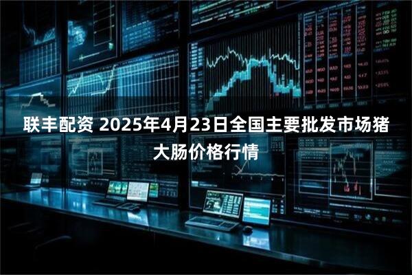 联丰配资 2025年4月23日全国主要批发市场猪大肠价格行情