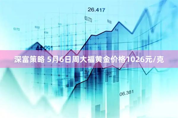 深富策略 5月6日周大福黄金价格1026元/克