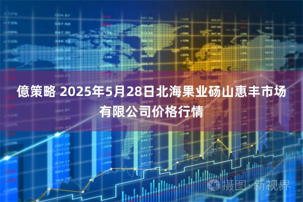 億策略 2025年5月28日北海果业砀山惠丰市场有限公司价格行情
