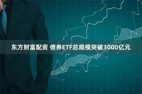 东方财富配资 债券ETF总规模突破3000亿元