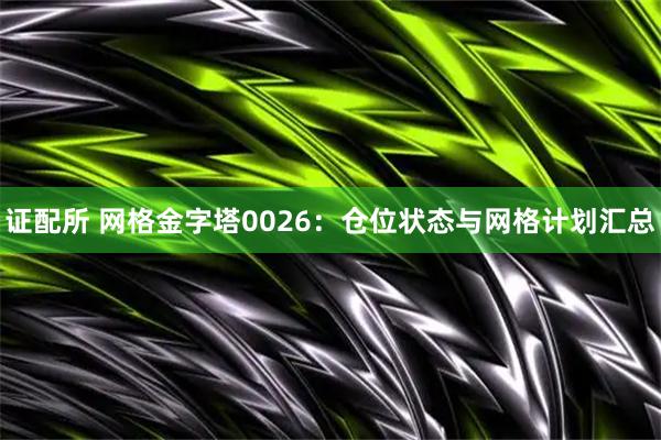 证配所 网格金字塔0026：仓位状态与网格计划汇总