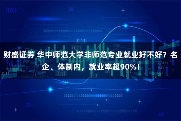 财盛证券 华中师范大学非师范专业就业好不好？名企、体制内，就业率超90%！