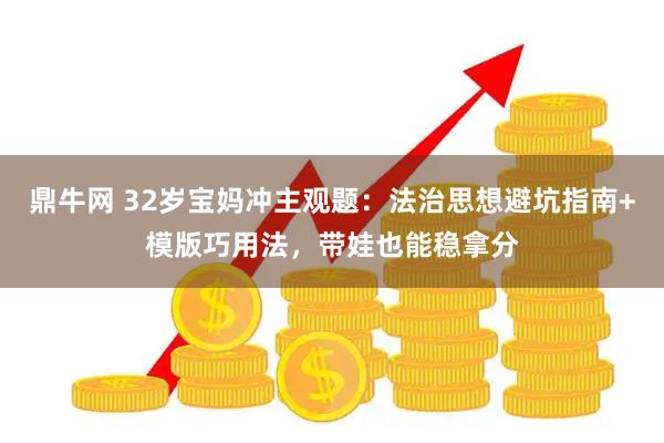 鼎牛网 32岁宝妈冲主观题：法治思想避坑指南+模版巧用法，带娃也能稳拿分