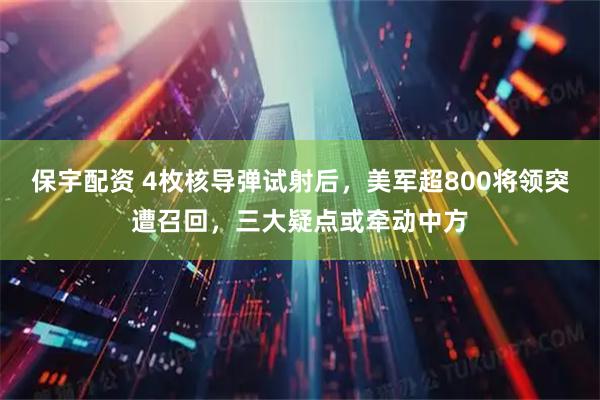 保宇配资 4枚核导弹试射后，美军超800将领突遭召回，三大疑点或牵动中方