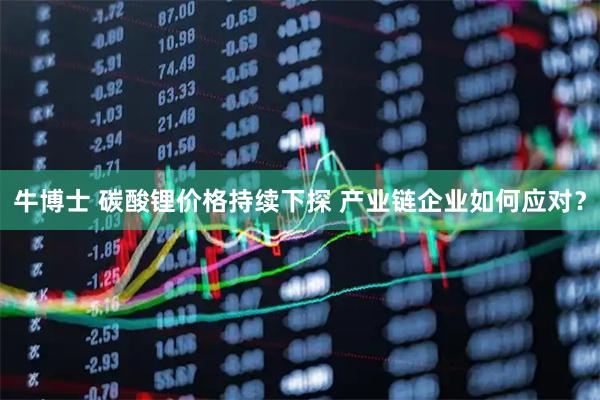 牛博士 碳酸锂价格持续下探 产业链企业如何应对？