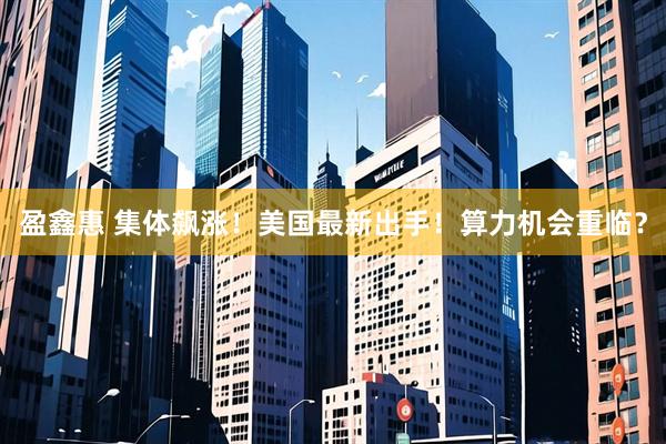 盈鑫惠 集体飙涨！美国最新出手！算力机会重临？