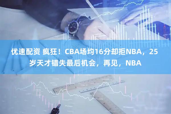 优速配资 疯狂!CBA场均16分却拒NBA,25 岁天才错失最后机会,再见,NBA