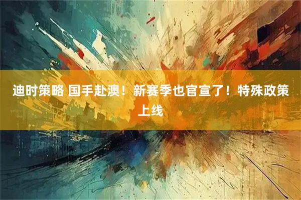 迪时策略 国手赴澳!新赛季也官宣了!特殊政策上线