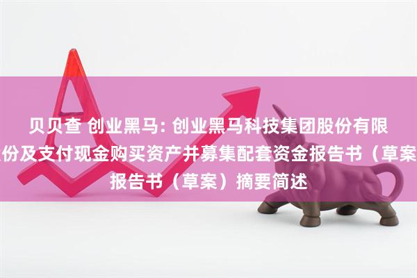 贝贝查 创业黑马: 创业黑马科技集团股份有限公司发行股份及支付现金购买资产并募集配套资金报告书（草案）摘要简述