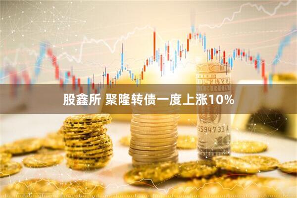 股鑫所 聚隆转债一度上涨10%