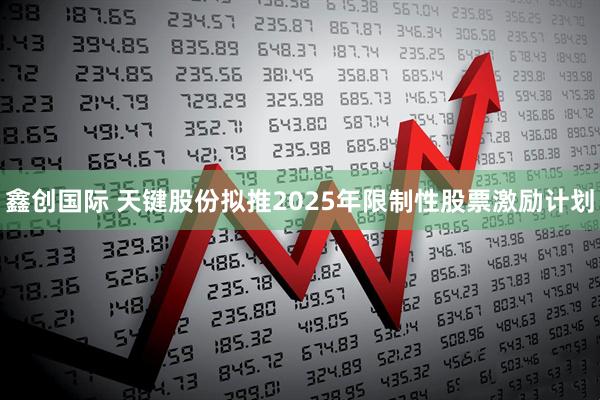鑫创国际 天键股份拟推2025年限制性股票激励计划