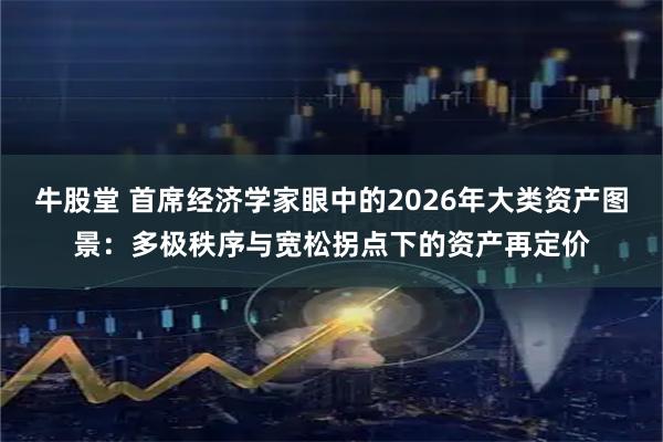 牛股堂 首席经济学家眼中的2026年大类资产图景：多极秩序与宽松拐点下的资产再定价