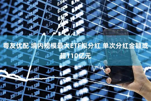 粤友优配 境内规模最大ETF拟分红 单次分红金额或超110亿元