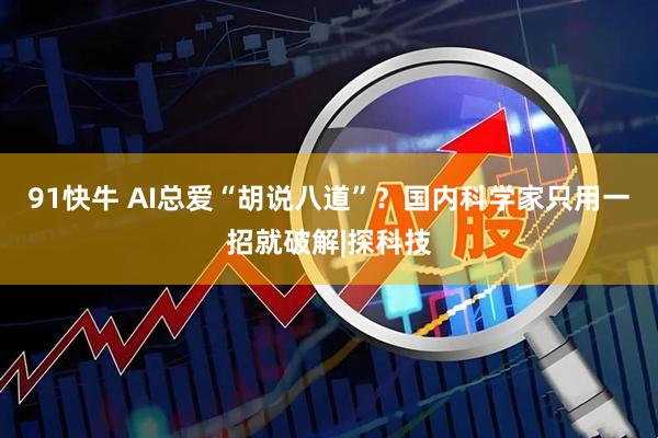 91快牛 AI总爱“胡说八道”？国内科学家只用一招就破解|探科技