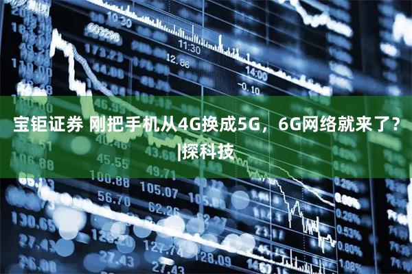 宝钜证券 刚把手机从4G换成5G，6G网络就来了？|探科技