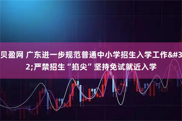 贝盈网 广东进一步规范普通中小学招生入学工作 严禁招生“掐尖”坚持免试就近入学