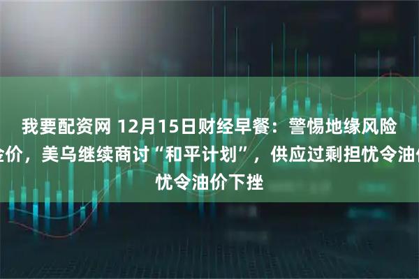 我要配资网 12月15日财经早餐：警惕地缘风险拉爆金价，美乌继续商讨“和平计划”，供应过剩担忧令油价下挫