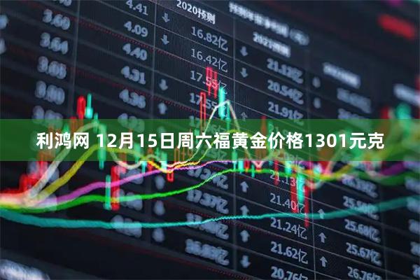 利鸿网 12月15日周六福黄金价格1301元克