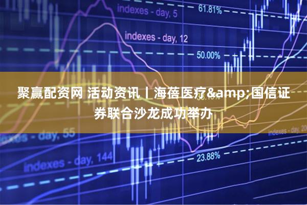 聚赢配资网 活动资讯丨海蓓医疗&国信证券联合沙龙成功举办