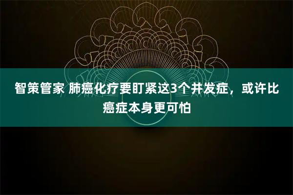 智策管家 肺癌化疗要盯紧这3个并发症，或许比癌症本身更可怕