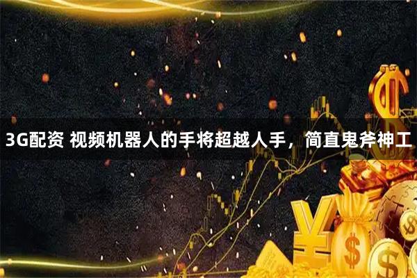 3G配资 视频机器人的手将超越人手，简直鬼斧神工