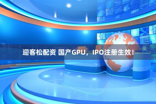 迎客松配资 国产GPU，IPO注册生效！