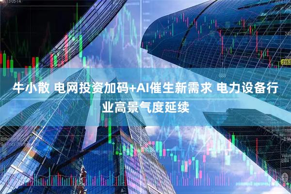 牛小散 电网投资加码+AI催生新需求 电力设备行业高景气度延续