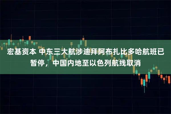 宏基资本 中东三大航涉迪拜阿布扎比多哈航班已暂停，中国内地至以色列航线取消
