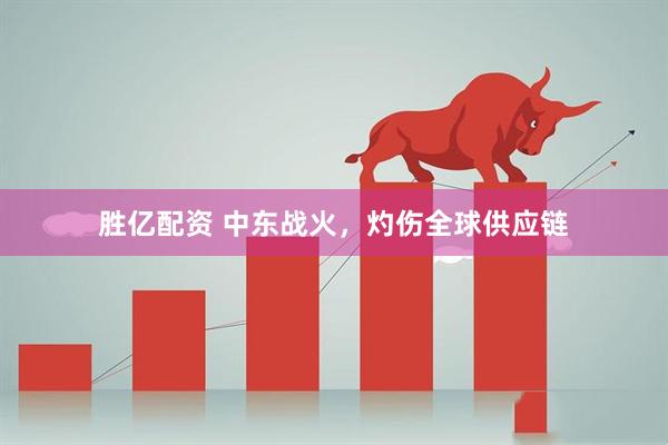 胜亿配资 中东战火，灼伤全球供应链
