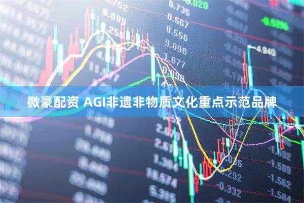 微豪配资 AGI非遗非物质文化重点示范品牌