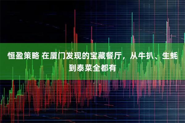 恒盈策略 在厦门发现的宝藏餐厅，从牛扒、生蚝到泰菜全都有