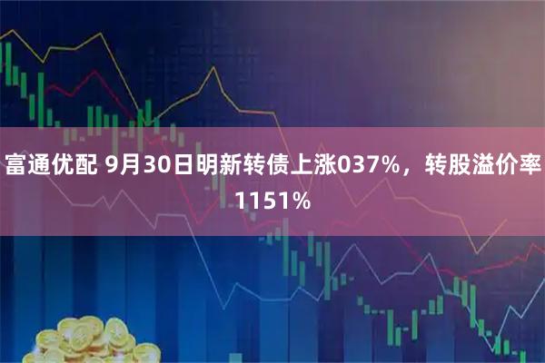 富通优配 9月30日明新转债上涨037%，转股溢价率1151%