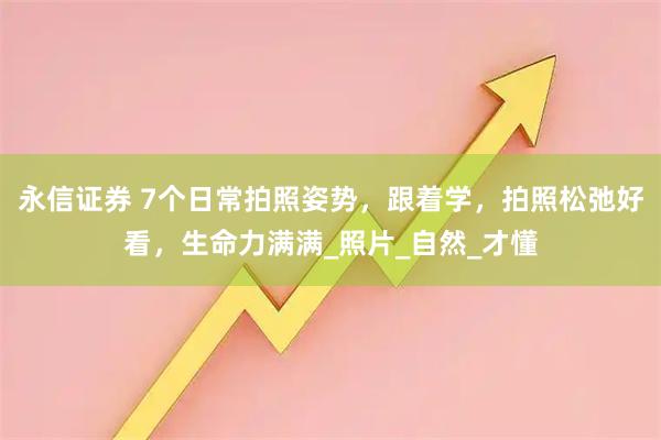 永信证券 7个日常拍照姿势，跟着学，拍照松弛好看，生命力满满_照片_自然_才懂